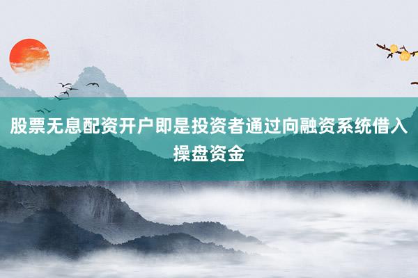 股票无息配资开户即是投资者通过向融资系统借入操盘资金