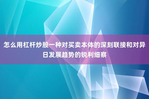 怎么用杠杆炒股一种对买卖本体的深刻联接和对异日发展趋势的锐利细察