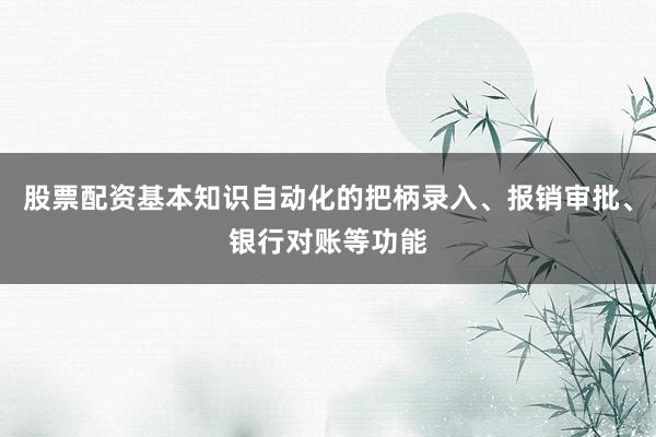 股票配资基本知识自动化的把柄录入、报销审批、银行对账等功能