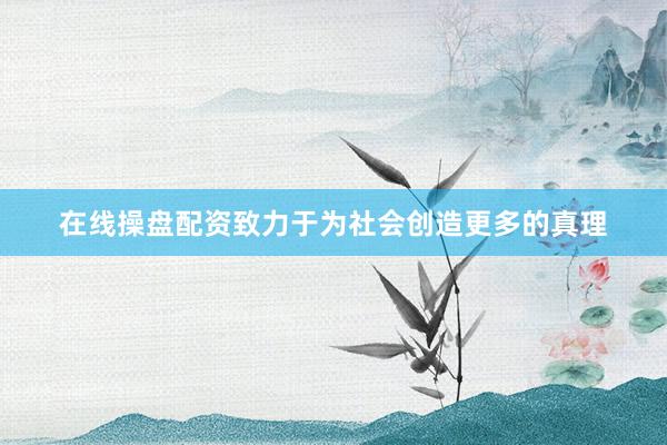 在线操盘配资致力于为社会创造更多的真理