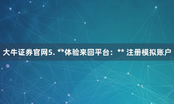 大牛证券官网5. **体验来回平台：** 注册模拟账户