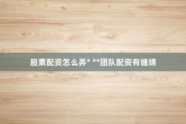 股票配资怎么弄* **团队配资有缠绵