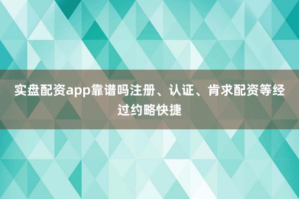 实盘配资app靠谱吗注册、认证、肯求配资等经过约略快捷