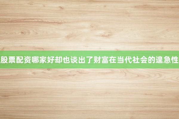 股票配资哪家好却也谈出了财富在当代社会的遑急性
