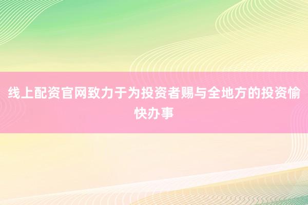 线上配资官网致力于为投资者赐与全地方的投资愉快办事