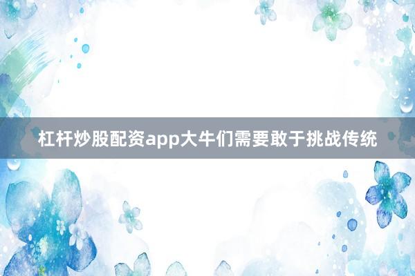 杠杆炒股配资app大牛们需要敢于挑战传统