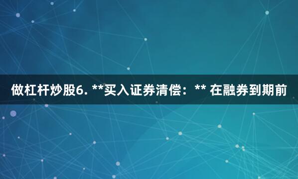 做杠杆炒股6. **买入证券清偿：** 在融券到期前