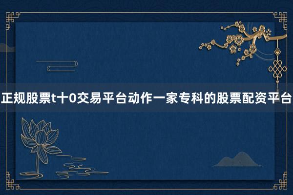 正规股票t十0交易平台动作一家专科的股票配资平台