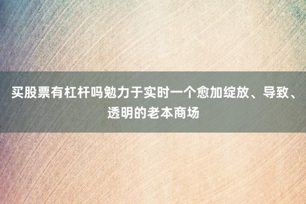 买股票有杠杆吗勉力于实时一个愈加绽放、导致、透明的老本商场