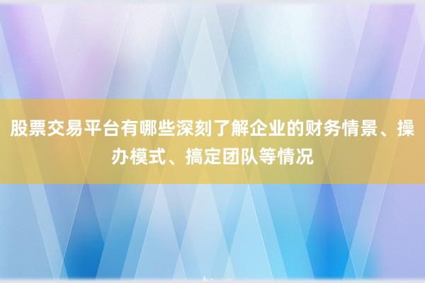 股票交易平台有哪些深刻了解企业的财务情景、操办模式、搞定团队等情况