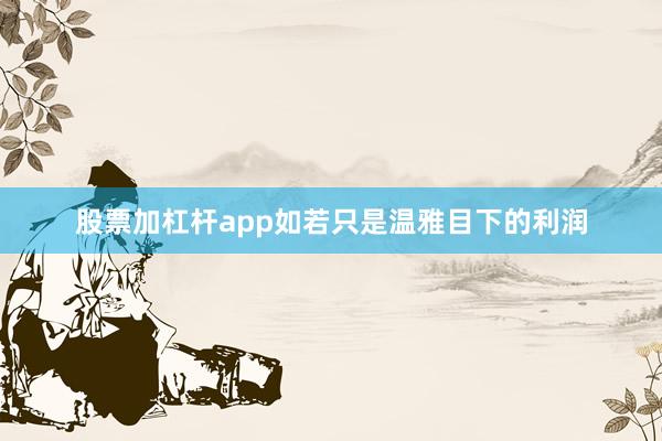 股票加杠杆app如若只是温雅目下的利润