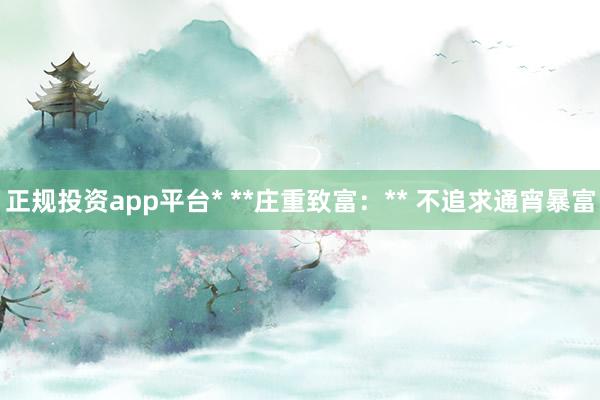 正规投资app平台* **庄重致富：** 不追求通宵暴富