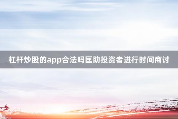 杠杆炒股的app合法吗匡助投资者进行时间商讨