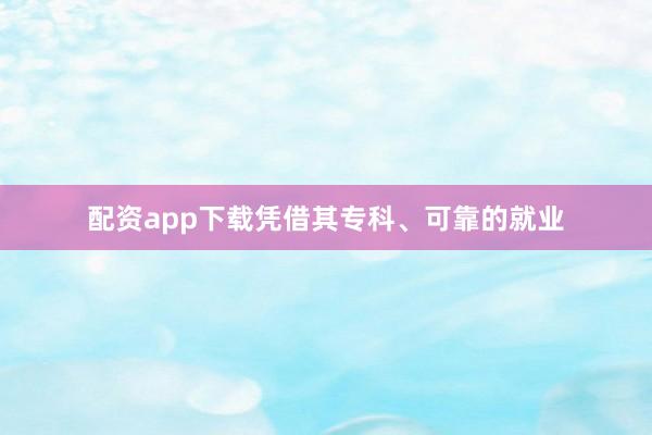 配资app下载凭借其专科、可靠的就业