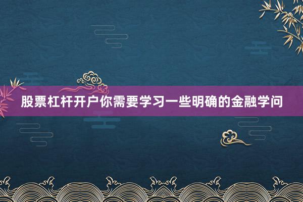股票杠杆开户你需要学习一些明确的金融学问