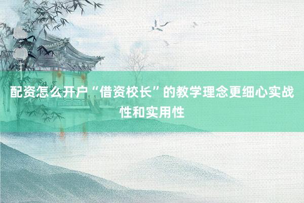 配资怎么开户“借资校长”的教学理念更细心实战性和实用性