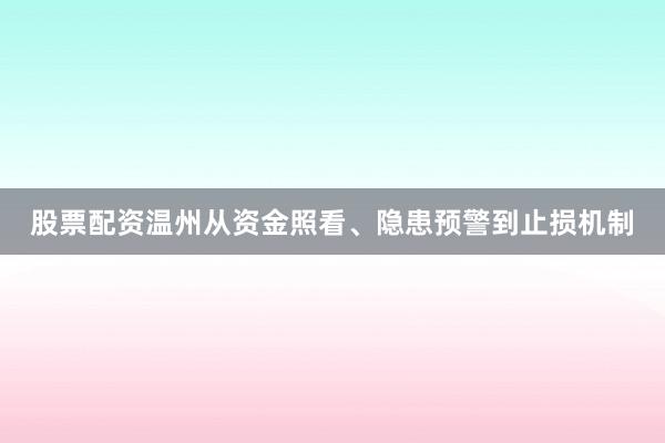 股票配资温州从资金照看、隐患预警到止损机制