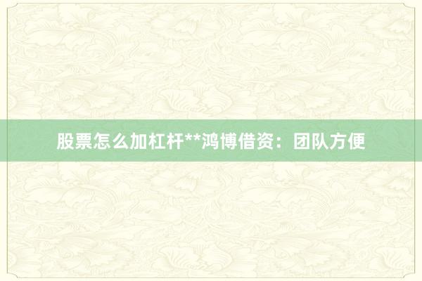 股票怎么加杠杆**鸿博借资：团队方便