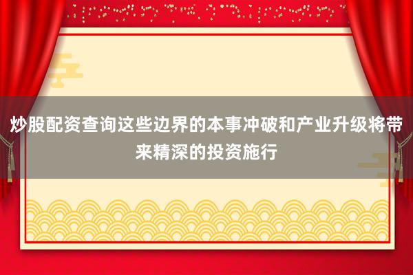 炒股配资查询这些边界的本事冲破和产业升级将带来精深的投资施行
