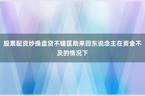 股票配资炒操盘贷不错匡助来回东说念主在资金不及的情况下