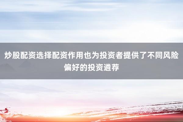 炒股配资选择配资作用也为投资者提供了不同风险偏好的投资遴荐