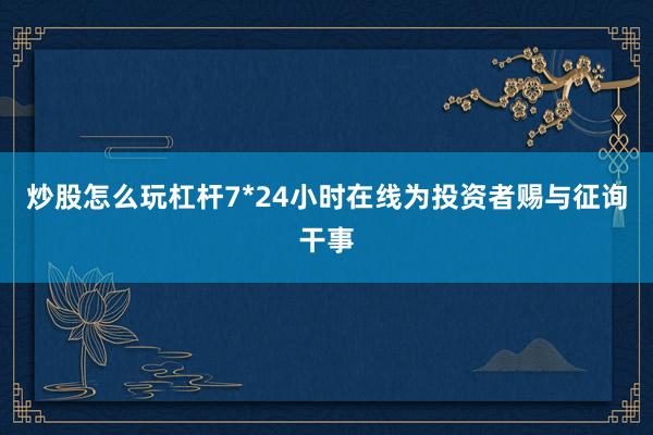 炒股怎么玩杠杆7*24小时在线为投资者赐与征询干事