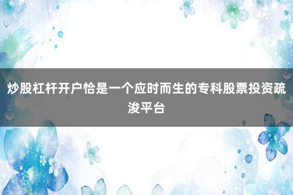 炒股杠杆开户恰是一个应时而生的专科股票投资疏浚平台