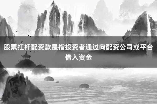 股票扛杆配资款是指投资者通过向配资公司或平台借入资金