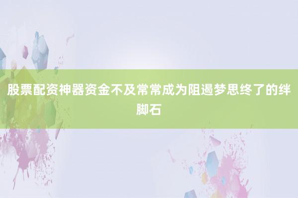 股票配资神器资金不及常常成为阻遏梦思终了的绊脚石