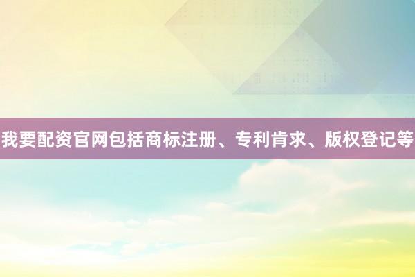 我要配资官网包括商标注册、专利肯求、版权登记等