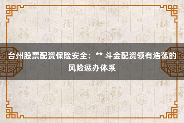 台州股票配资保险安全：** 斗金配资领有浩荡的风险惩办体系