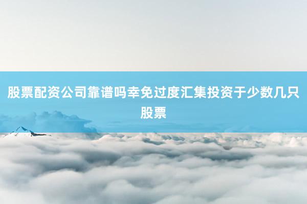 股票配资公司靠谱吗幸免过度汇集投资于少数几只股票