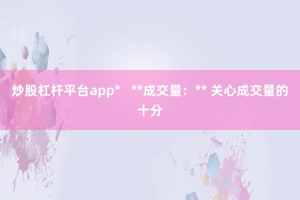 炒股杠杆平台app*   **成交量：** 关心成交量的十分