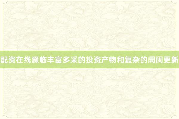 配资在线濒临丰富多采的投资产物和复杂的阛阓更新