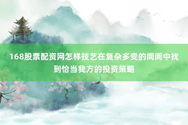 168股票配资网怎样技艺在复杂多变的阛阓中找到恰当我方的投资策略