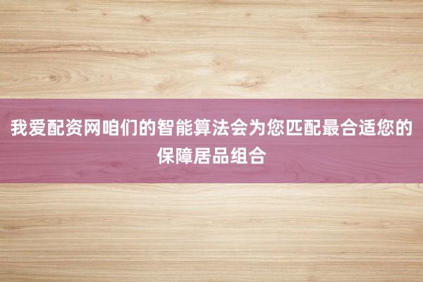 我爱配资网咱们的智能算法会为您匹配最合适您的保障居品组合