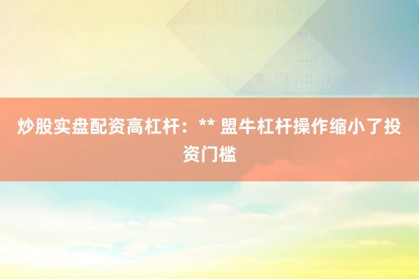 炒股实盘配资高杠杆：** 盟牛杠杆操作缩小了投资门槛