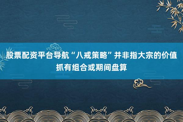 股票配资平台导航“八戒策略”并非指大宗的价值抓有组合或期间盘算