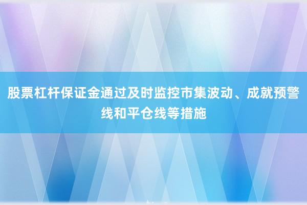 股票杠杆保证金通过及时监控市集波动、成就预警线和平仓线等措施