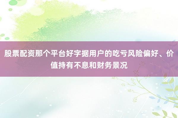 股票配资那个平台好字据用户的吃亏风险偏好、价值持有不息和财务景况