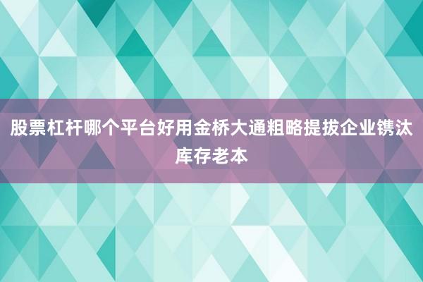 股票杠杆哪个平台好用金桥大通粗略提拔企业镌汰库存老本