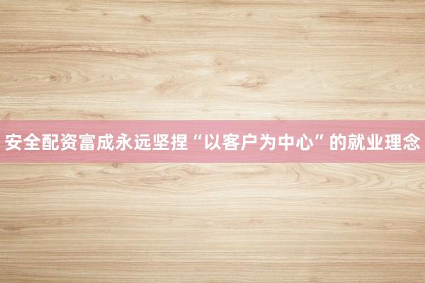 安全配资富成永远坚捏“以客户为中心”的就业理念