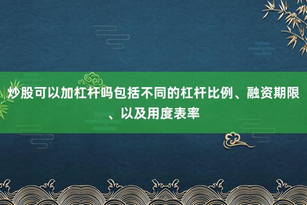 炒股可以加杠杆吗包括不同的杠杆比例、融资期限、以及用度表率