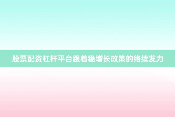股票配资杠杆平台跟着稳增长政策的络续发力