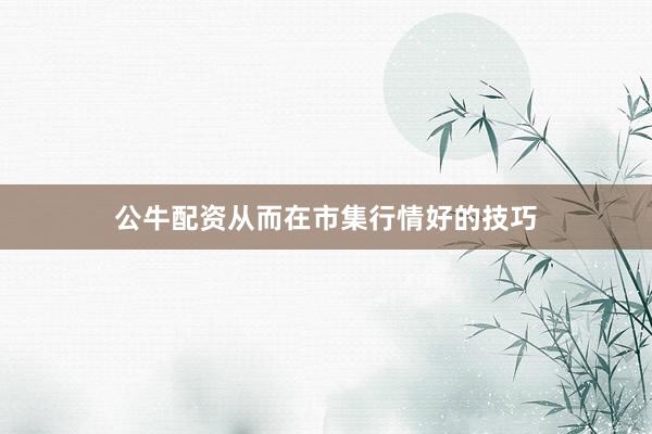 公牛配资从而在市集行情好的技巧