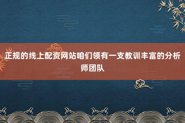 正规的线上配资网站咱们领有一支教训丰富的分析师团队