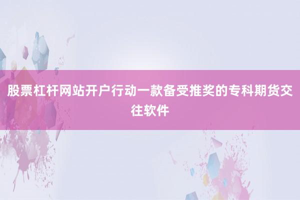 股票杠杆网站开户行动一款备受推奖的专科期货交往软件