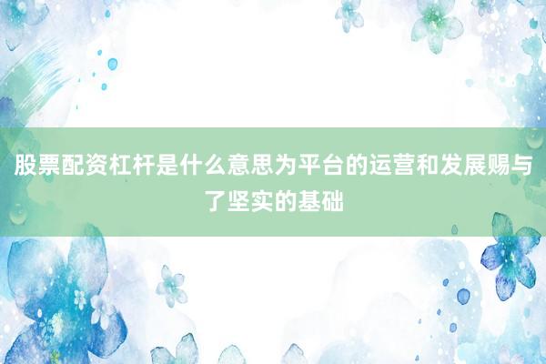 股票配资杠杆是什么意思为平台的运营和发展赐与了坚实的基础