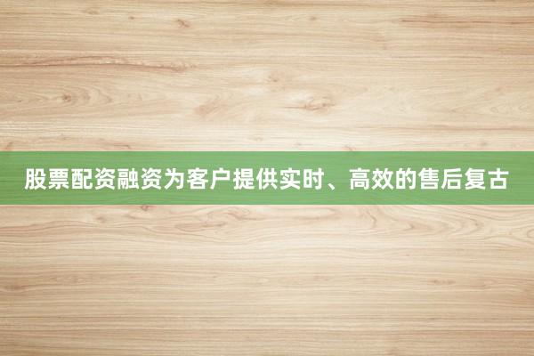 股票配资融资为客户提供实时、高效的售后复古