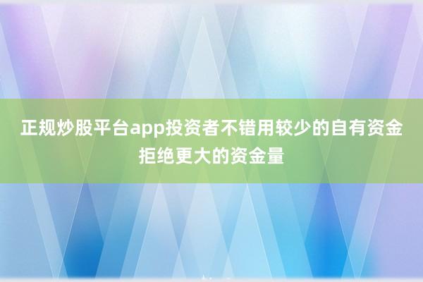 正规炒股平台app投资者不错用较少的自有资金拒绝更大的资金量